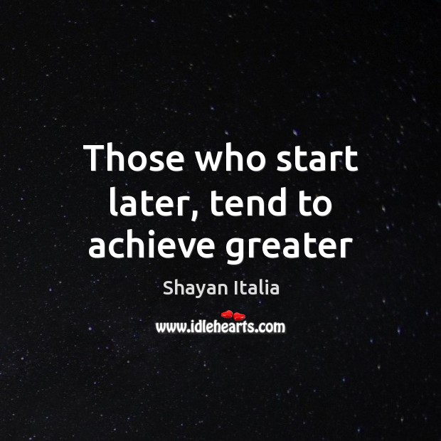 Those who start later, tend to achieve greater Shayan Italia Picture Quote