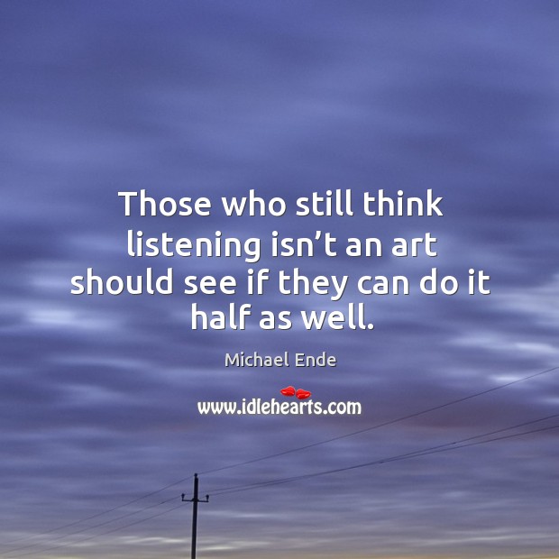 Those who still think listening isn’t an art should see if they can do it half as well. Michael Ende Picture Quote