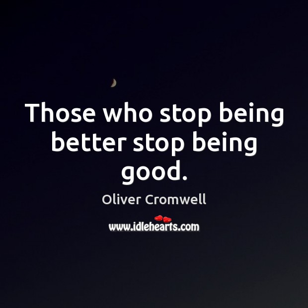 Those who stop being better stop being good. Oliver Cromwell Picture Quote