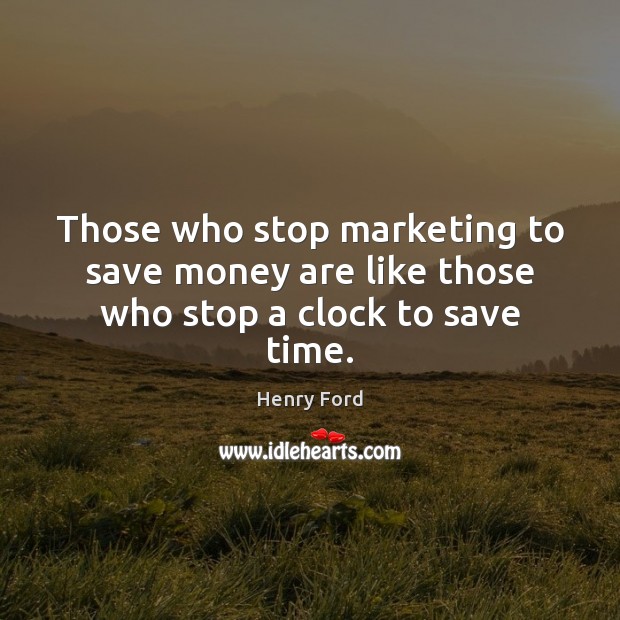 Those who stop marketing to save money are like those who stop a clock to save time. Henry Ford Picture Quote