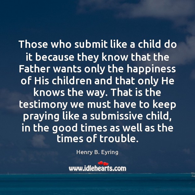 Those who submit like a child do it because they know that Henry B. Eyring Picture Quote