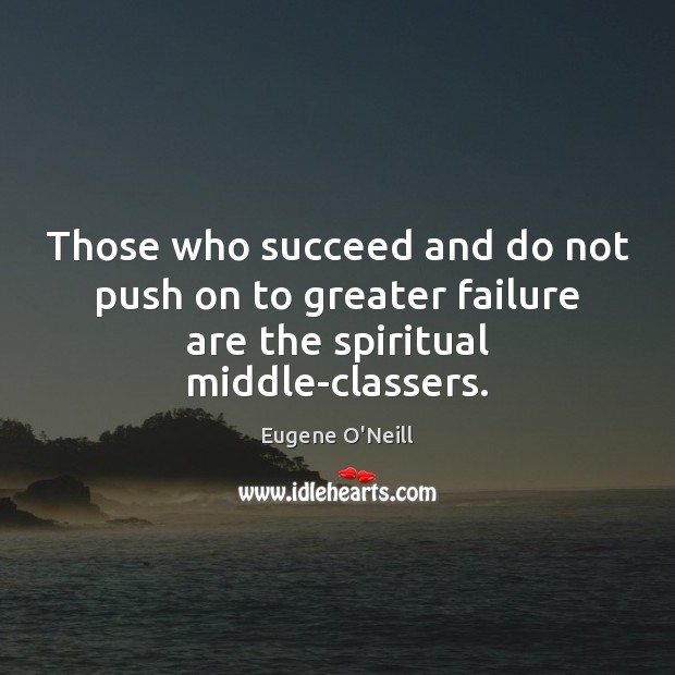 Those who succeed and do not push on to greater failure are the spiritual middle-classers. Eugene O’Neill Picture Quote