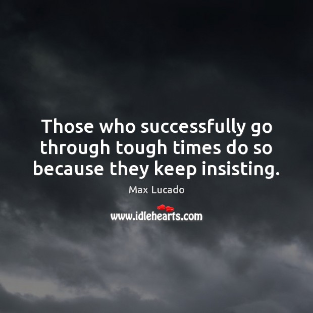 Those who successfully go through tough times do so because they keep insisting. Max Lucado Picture Quote