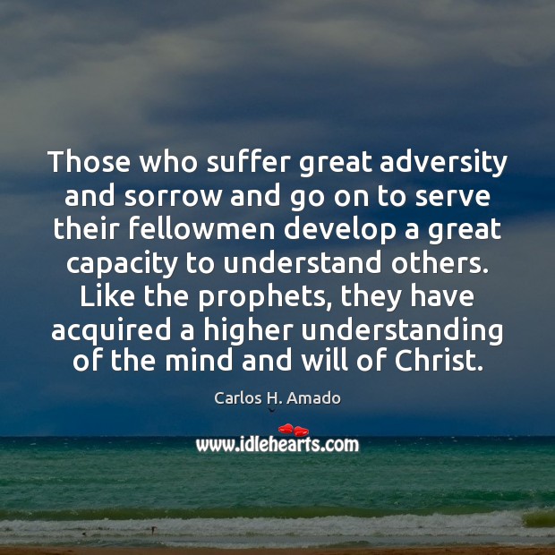 Those who suffer great adversity and sorrow and go on to serve Carlos H. Amado Picture Quote