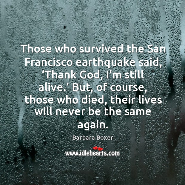 Those who survived the san francisco earthquake said, ‘thank God, I’m still alive.’ Barbara Boxer Picture Quote