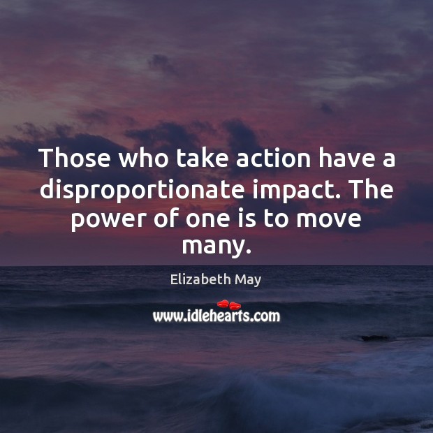 Those who take action have a disproportionate impact. The power of one is to move many. Elizabeth May Picture Quote