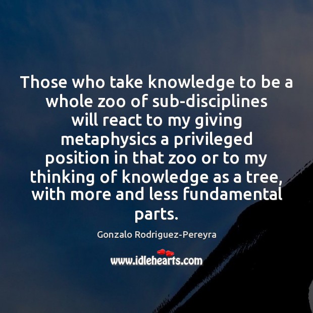 Those who take knowledge to be a whole zoo of sub-disciplines will Gonzalo Rodriguez-Pereyra Picture Quote