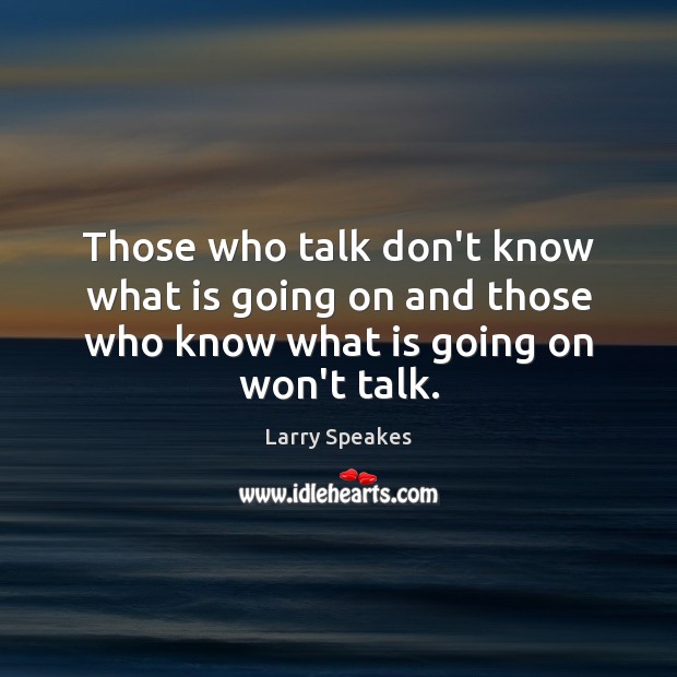 Those who talk don’t know what is going on and those who know what is going on won’t talk. Larry Speakes Picture Quote