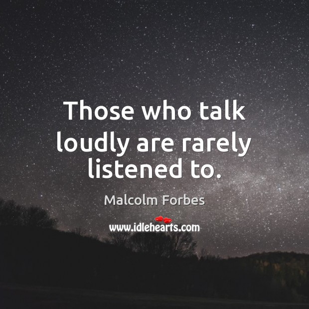 Those who talk loudly are rarely listened to. Malcolm Forbes Picture Quote