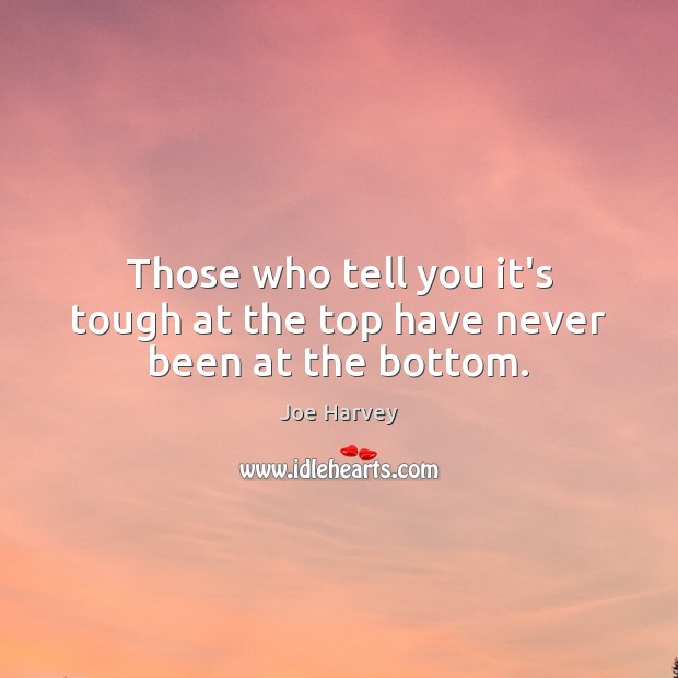 Those who tell you it’s tough at the top have never been at the bottom. Joe Harvey Picture Quote