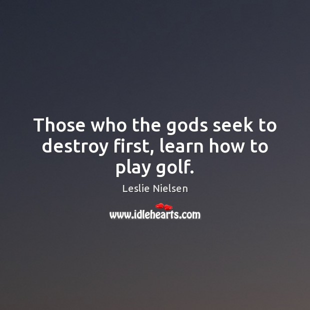 Those who the Gods seek to destroy first, learn how to play golf. Leslie Nielsen Picture Quote