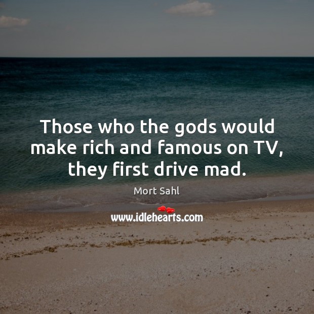 Those who the Gods would make rich and famous on TV, they first drive mad. Mort Sahl Picture Quote