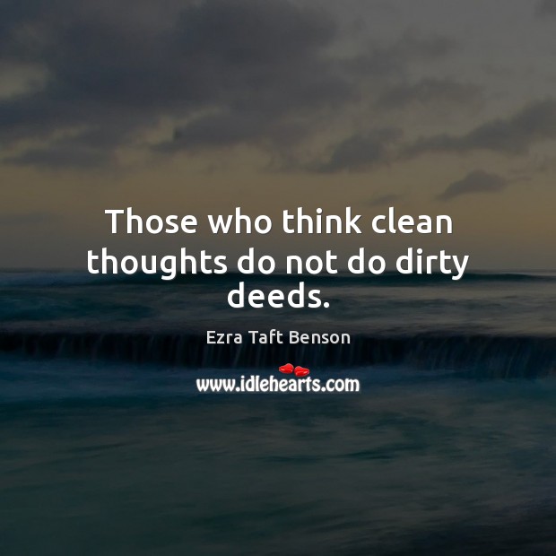 Those who think clean thoughts do not do dirty deeds. Ezra Taft Benson Picture Quote