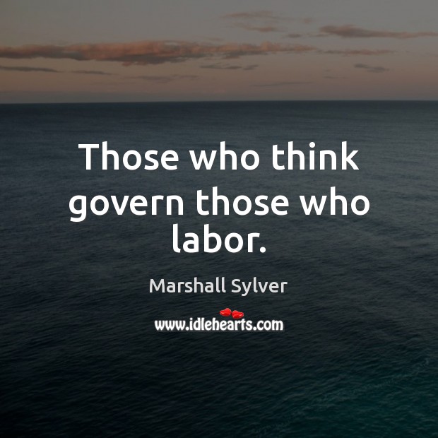 Those who think govern those who labor. Marshall Sylver Picture Quote