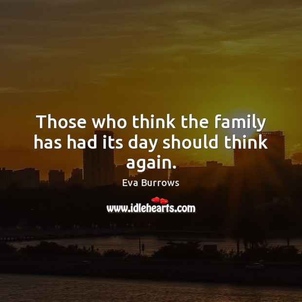Those who think the family has had its day should think again. Eva Burrows Picture Quote