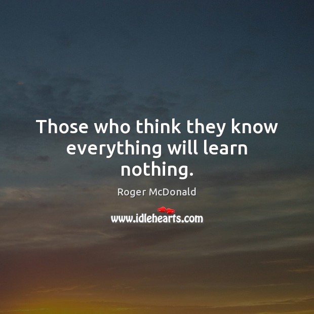 Those who think they know everything will learn nothing. Roger McDonald Picture Quote
