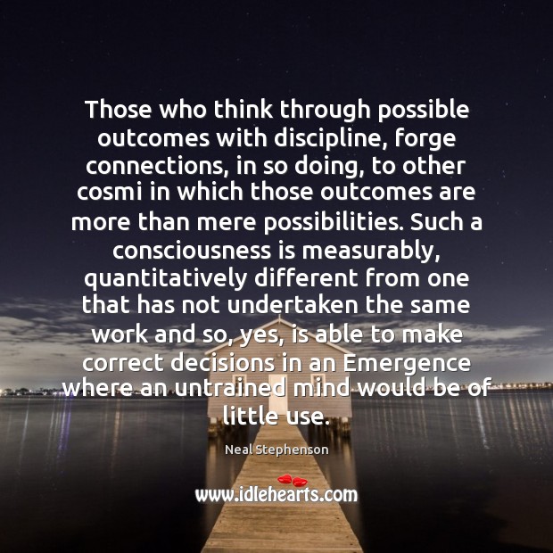 Those who think through possible outcomes with discipline, forge connections, in so Neal Stephenson Picture Quote