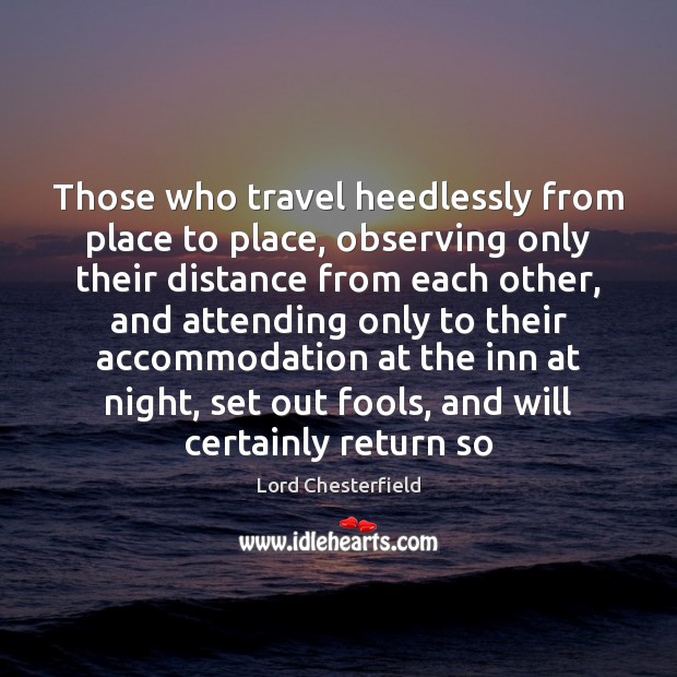 Those who travel heedlessly from place to place, observing only their distance Lord Chesterfield Picture Quote