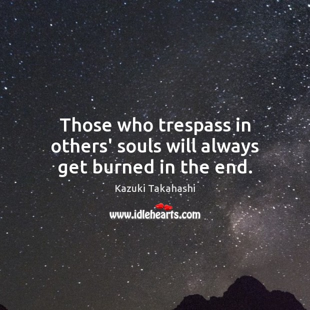 Those who trespass in others’ souls will always get burned in the end. Image
