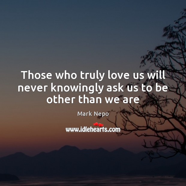 Those who truly love us will never knowingly ask us to be other than we are Image
