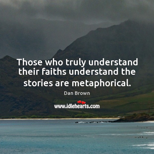 Those who truly understand their faiths understand the stories are metaphorical. Dan Brown Picture Quote