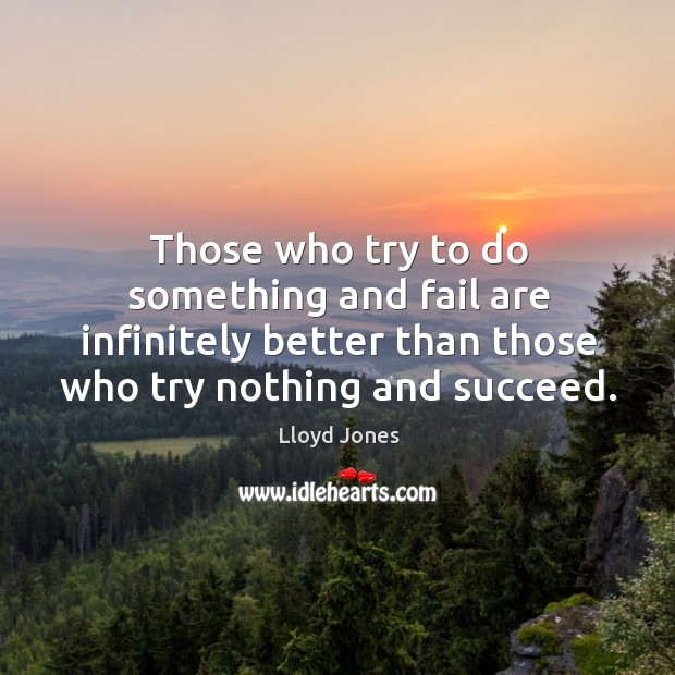 Those who try to do something and fail are infinitely better than those who try nothing and succeed. Lloyd Jones Picture Quote