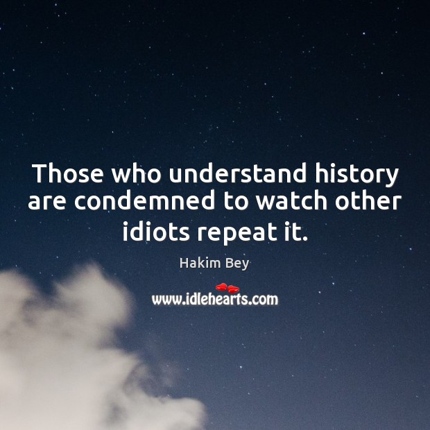Those who understand history are condemned to watch other idiots repeat it. Hakim Bey Picture Quote