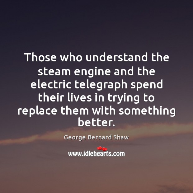 Those who understand the steam engine and the electric telegraph spend their George Bernard Shaw Picture Quote
