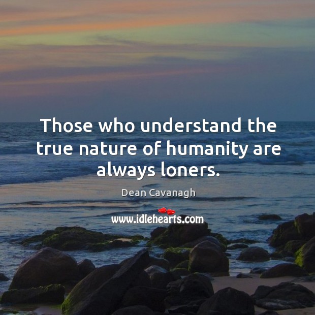 Those who understand the true nature of humanity are always loners. Dean Cavanagh Picture Quote
