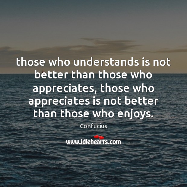 Those who understands is not better than those who appreciates, those who Confucius Picture Quote