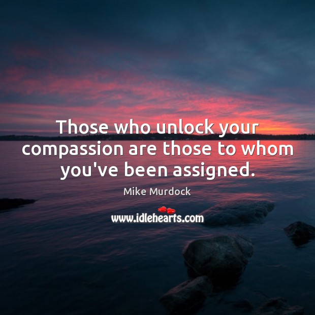 Those who unlock your compassion are those to whom you’ve been assigned. Image