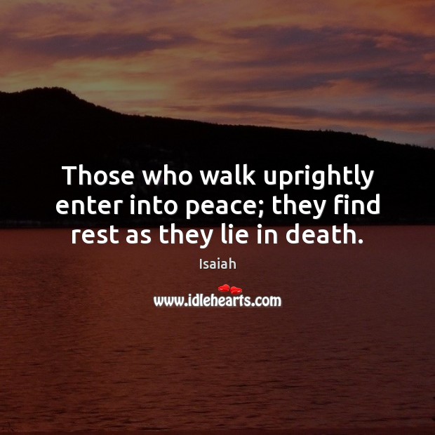 Those who walk uprightly enter into peace; they find rest as they lie in death. Image