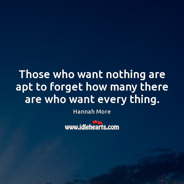 Those who want nothing are apt to forget how many there are who want every thing. Hannah More Picture Quote