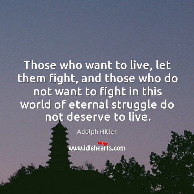 Those who want to live, let them fight, and those who do not want to fight in this world of eternal struggle do not deserve to live. Adolph Hitler Picture Quote