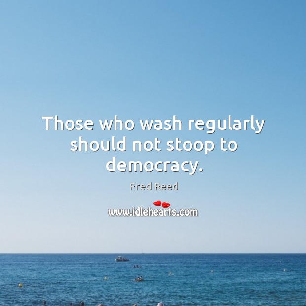 Those who wash regularly should not stoop to democracy. Fred Reed Picture Quote