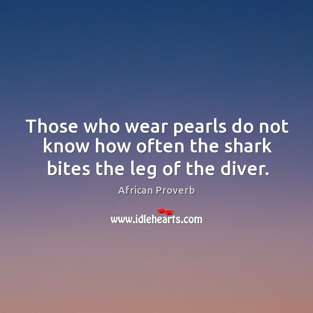 Those who wear pearls do not know how often the shark bites the leg of the diver. African Proverbs Image