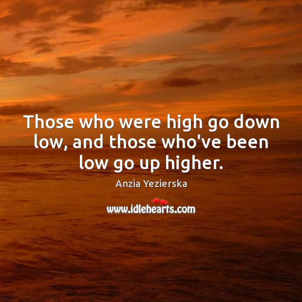 Those who were high go down low, and those who’ve been low go up higher. Anzia Yezierska Picture Quote
