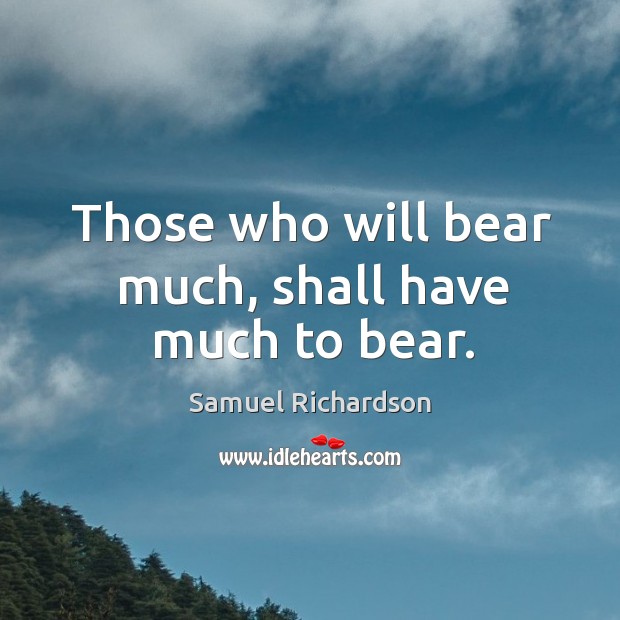 Those who will bear much, shall have much to bear. Samuel Richardson Picture Quote