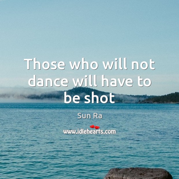 Those who will not dance will have to be shot Sun Ra Picture Quote