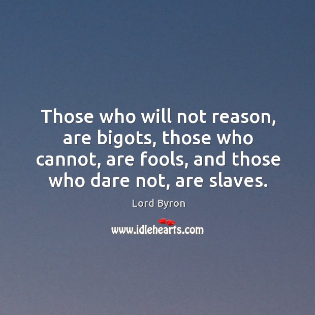 Those who will not reason, are bigots, those who cannot, are fools, and those who dare not, are slaves. Lord Byron Picture Quote
