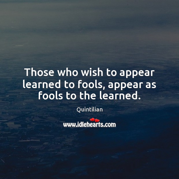 Those who wish to appear learned to fools, appear as fools to the learned. Quintilian Picture Quote