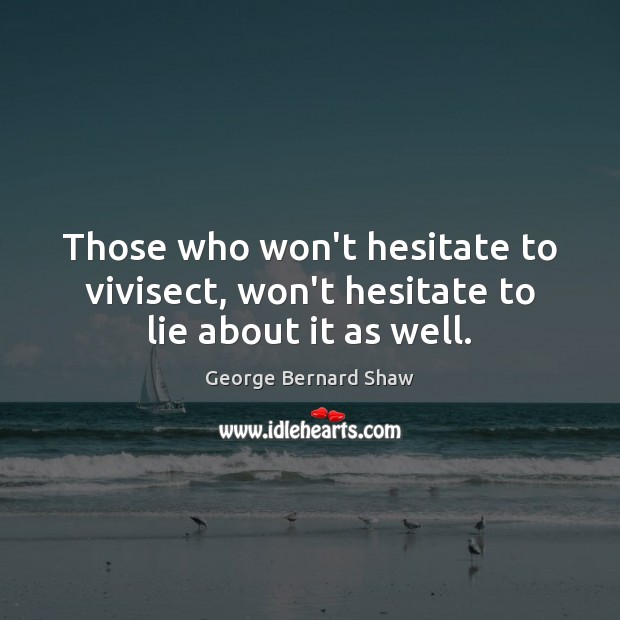 Those who won’t hesitate to vivisect, won’t hesitate to lie about it as well. George Bernard Shaw Picture Quote