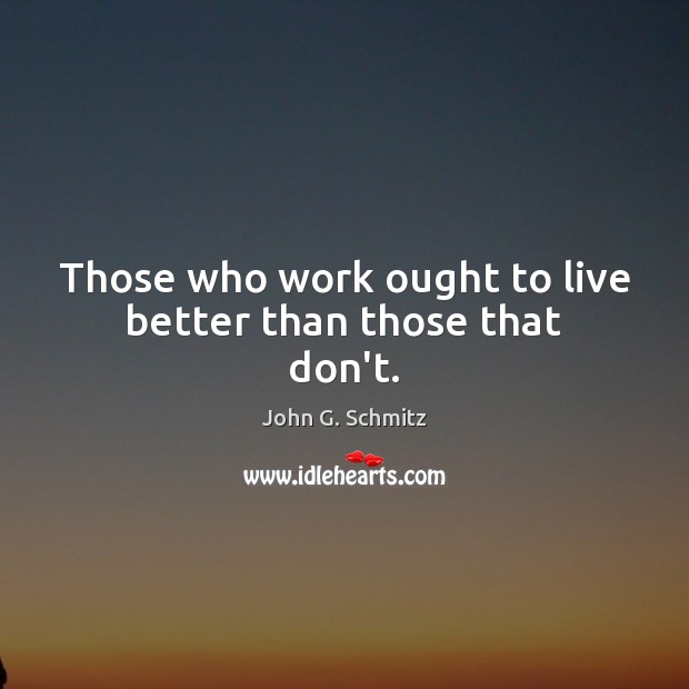 Those who work ought to live better than those that don’t. John G. Schmitz Picture Quote