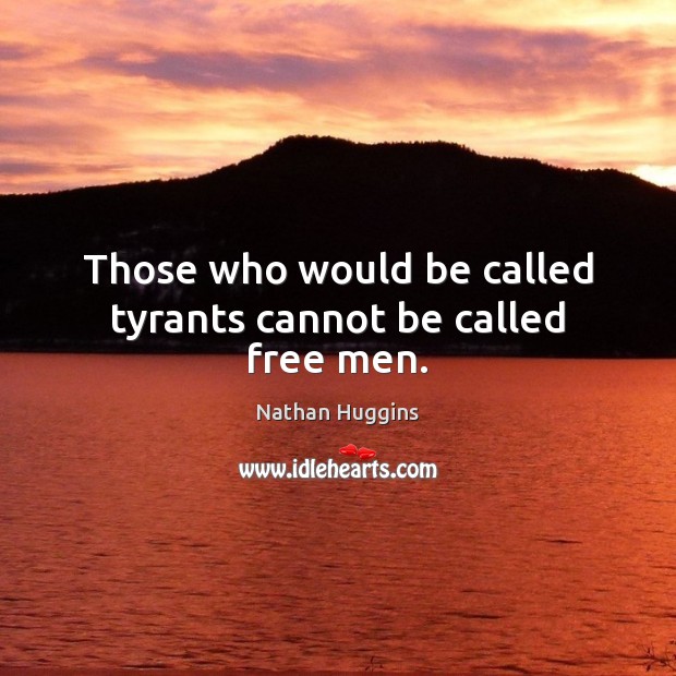 Those who would be called tyrants cannot be called free men. Image