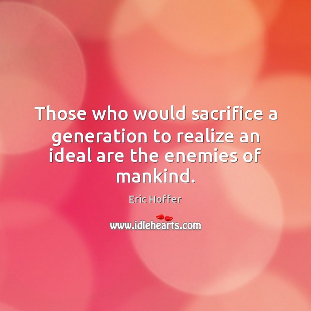 Those who would sacrifice a generation to realize an ideal are the enemies of mankind. Image