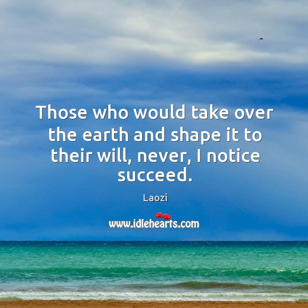 Those who would take over the earth and shape it to their will, never, I notice succeed. Image