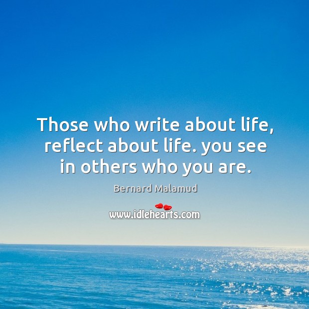 Those who write about life, reflect about life. You see in others who you are. Bernard Malamud Picture Quote