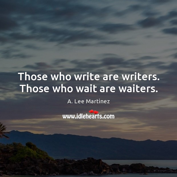 Those who write are writers. Those who wait are waiters. A. Lee Martinez Picture Quote