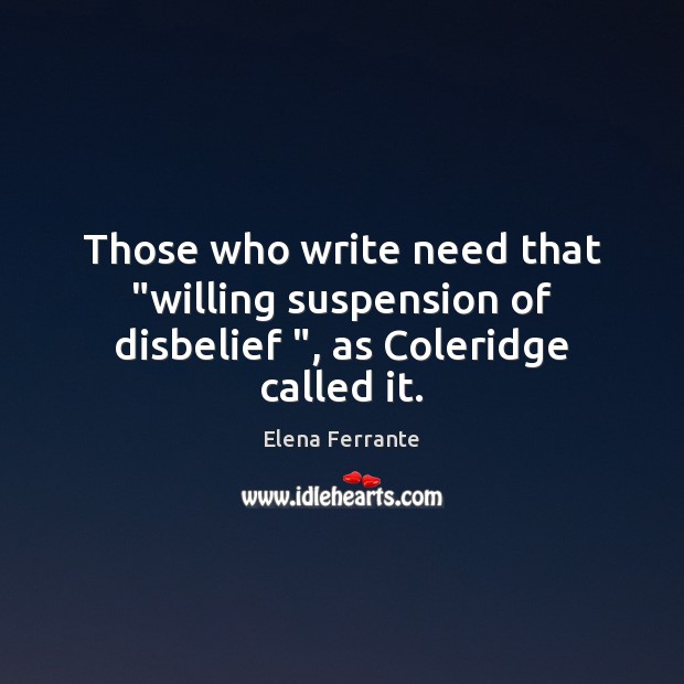 Those who write need that “willing suspension of disbelief “, as Coleridge called it. Elena Ferrante Picture Quote