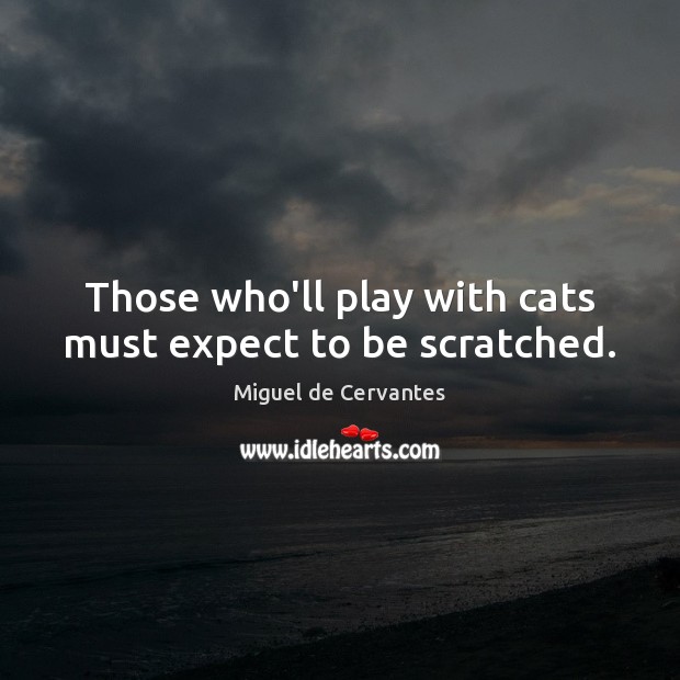 Those who’ll play with cats must expect to be scratched. Miguel de Cervantes Picture Quote